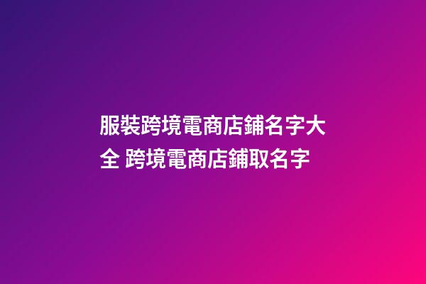 服裝跨境電商店鋪名字大全 跨境電商店鋪取名字-第1張-店鋪起名-玄機(jī)派